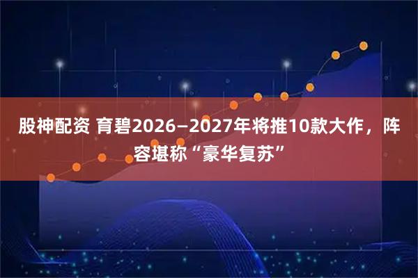 股神配资 育碧2026—2027年将推10款大作，阵容堪称“豪华复苏”