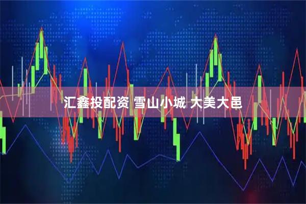汇鑫投配资 雪山小城 大美大邑