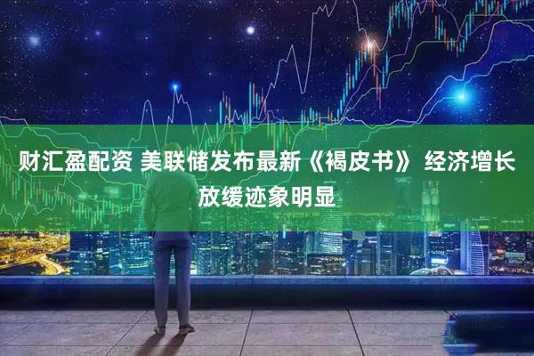 财汇盈配资 美联储发布最新《褐皮书》 经济增长放缓迹象明显