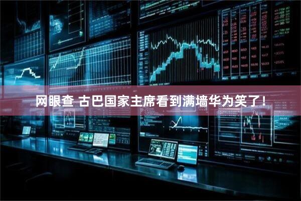 网眼查 古巴国家主席看到满墙华为笑了！