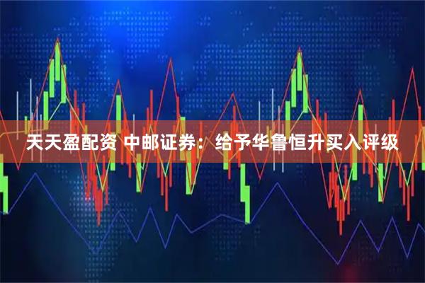 天天盈配资 中邮证券：给予华鲁恒升买入评级