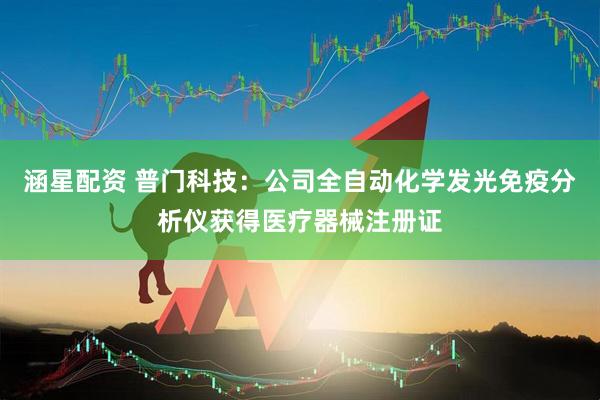 涵星配资 普门科技：公司全自动化学发光免疫分析仪获得医疗器械注册证