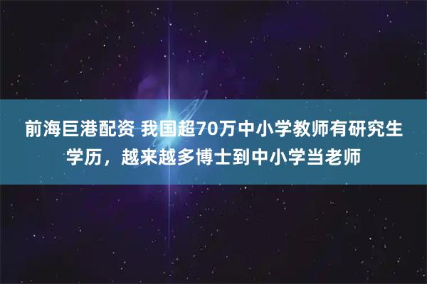 前海巨港配资 我国超70万中小学教师有研究生学历，越来越多博士到中小学当老师