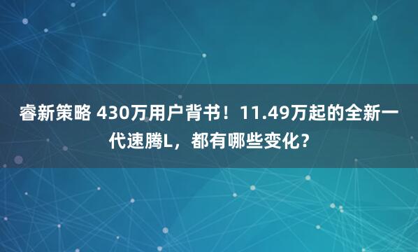 睿新策略 430万用户背书！11.49万起的全新一代速腾L，都有哪些变化？