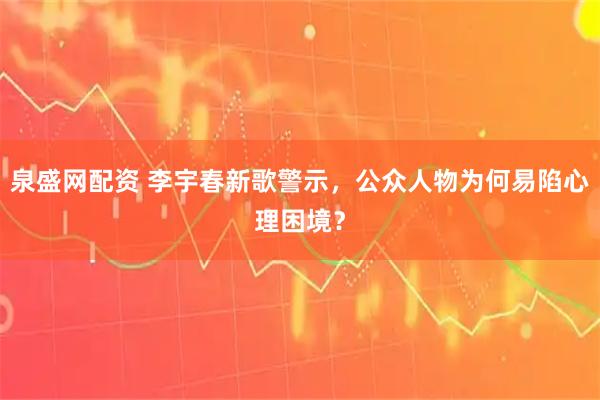 泉盛网配资 李宇春新歌警示，公众人物为何易陷心理困境？