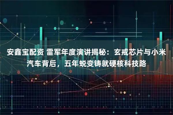 安鑫宝配资 雷军年度演讲揭秘：玄戒芯片与小米汽车背后，五年蜕变铸就硬核科技路