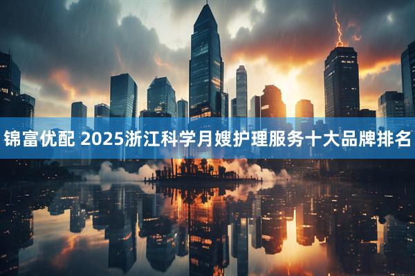 锦富优配 2025浙江科学月嫂护理服务十大品牌排名