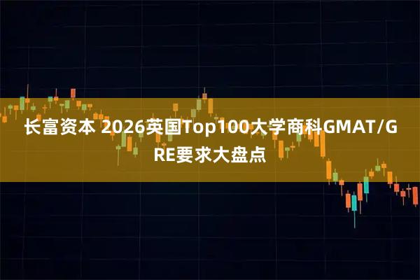 长富资本 2026英国Top100大学商科GMAT/GRE要求大盘点