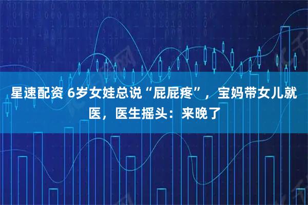 星速配资 6岁女娃总说“屁屁疼”，宝妈带女儿就医，医生摇头：来晚了