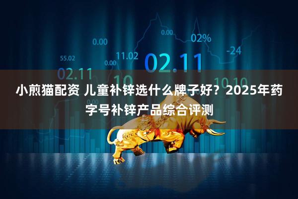 小煎猫配资 儿童补锌选什么牌子好？2025年药字号补锌产品综合评测