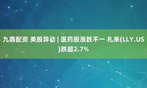 九鼎配资 美股异动 | 医药股涨跌不一 礼来(LLY.US)跌超2.7%