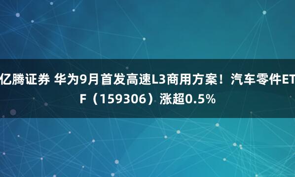 亿腾证券 华为9月首发高速L3商用方案！汽车零件ETF（159306）涨超0.5%
