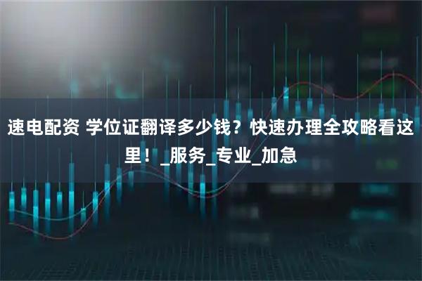 速电配资 学位证翻译多少钱？快速办理全攻略看这里！_服务_专业_加急