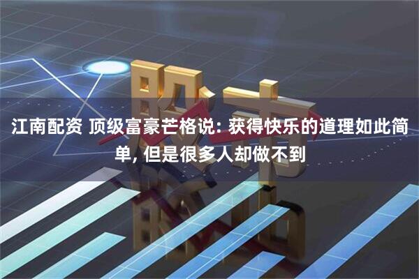 江南配资 顶级富豪芒格说: 获得快乐的道理如此简单, 但是很多人却做不到