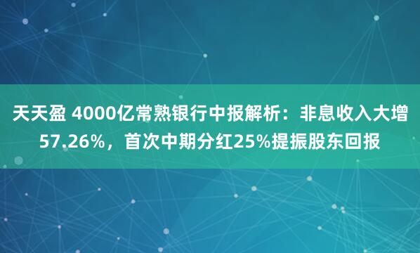 天天盈 4000亿常熟银行中报解析：非息收入大增57.26%，首次中期分红25%提振股东回报