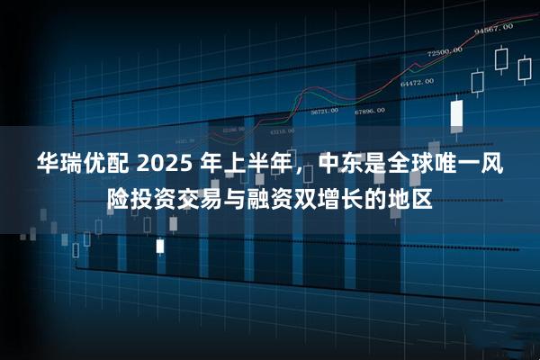 华瑞优配 2025 年上半年，中东是全球唯一风险投资交易与融资双增长的地区