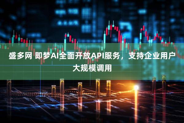 盛多网 即梦AI全面开放API服务，支持企业用户大规模调用