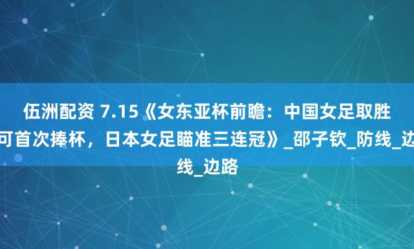 伍洲配资 7.15《女东亚杯前瞻：中国女足取胜即可首次捧杯，日本女足瞄准三连冠》_邵子钦_防线_边路